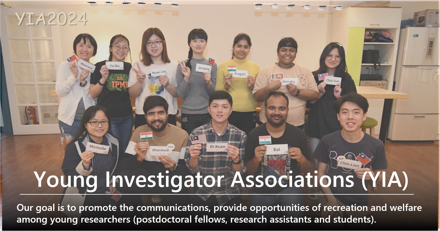 Young Investigator Associations (YIA)Our goal is to promote the communications, provide opportunities of recreation and welfare among young researchers (postdoctoral fellows, research assistants and students).
